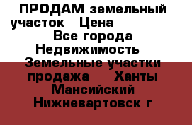 ПРОДАМ земельный участок › Цена ­ 300 000 - Все города Недвижимость » Земельные участки продажа   . Ханты-Мансийский,Нижневартовск г.